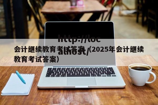 会计继续教育考试答案（2025年会计继续教育考试答案）